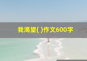 我渴望( )作文600字